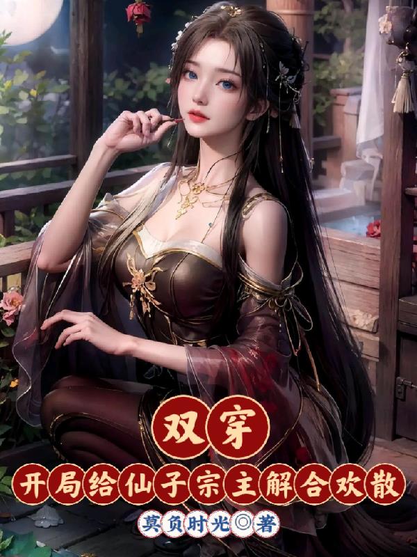 双穿：开局给仙子宗主解合欢散双穿：开局给仙子宗主解合欢散